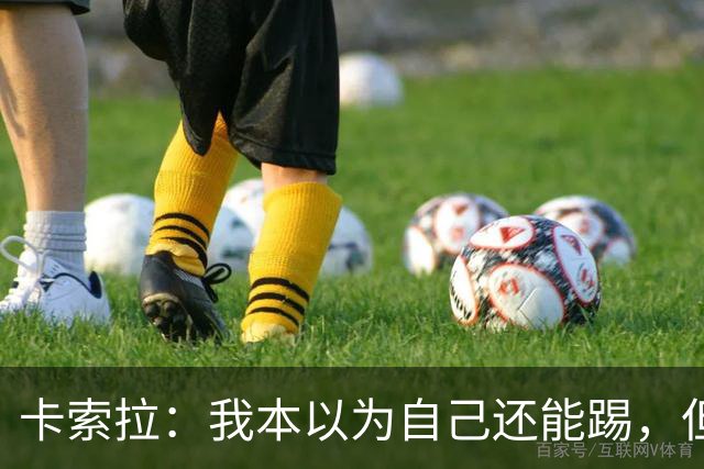 卡索拉：我本以为自己还能踢，但球队无法给我想拥有的角色